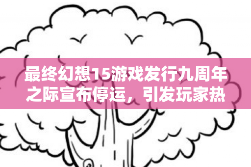 最终幻想15游戏发行九周年之际宣布停运，引发玩家热议