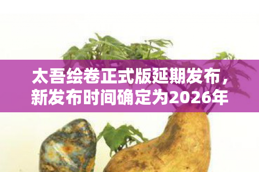 太吾绘卷正式版延期发布，新发布时间确定为2026年4月