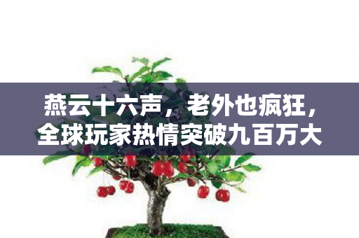 燕云十六声，老外也疯狂，全球玩家热情突破九百万大关