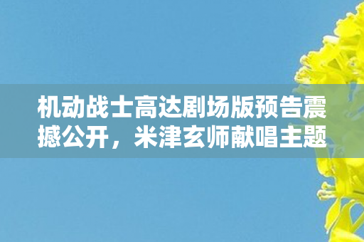 机动战士高达剧场版预告震撼公开，米津玄师献唱主题曲，热血期待再燃！