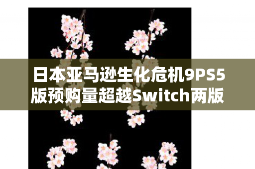 日本亚马逊生化危机9PS5版预购量超越Switch两版，引发业界热议