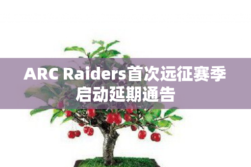 ARC Raiders首次远征赛季启动延期通告