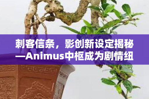 刺客信条，影创新设定揭秘—Animus中枢成为剧情纽带