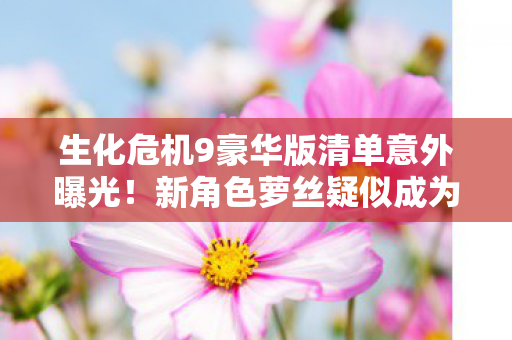 生化危机9豪华版清单意外曝光！新角色萝丝疑似成为第二可操作角色