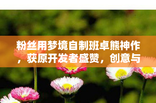 粉丝用梦境自制班卓熊神作，获原开发者盛赞，创意与技术的完美结合