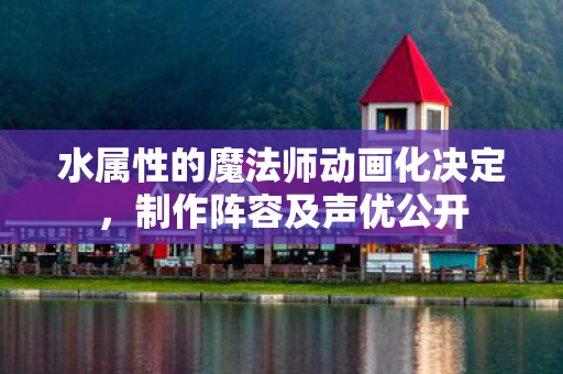 水属性的魔法师动画化决定，制作阵容及声优公开