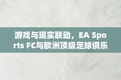 游戏与现实联动，EA Sports FC与欧洲顶级足球俱乐部达成战略合作