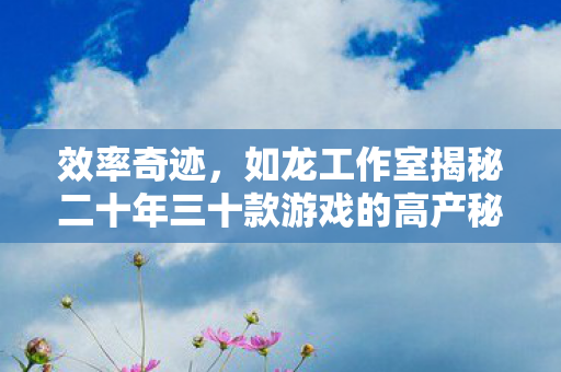 效率奇迹，如龙工作室揭秘二十年三十款游戏的高产秘诀
