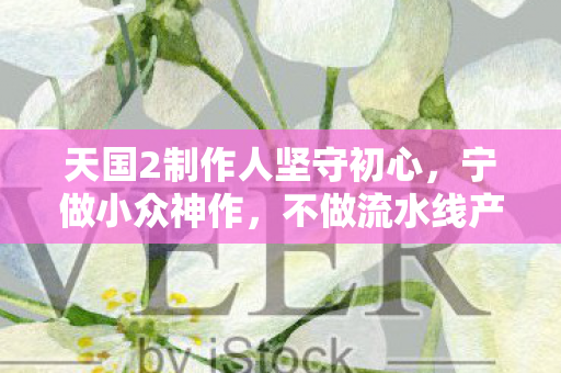天国2制作人坚守初心，宁做小众神作，不做流水线产品