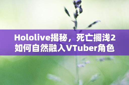 Hololive揭秘，死亡搁浅2如何自然融入VTuber角色
