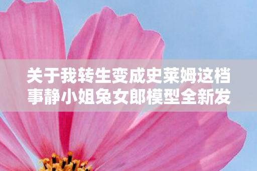 关于我转生变成史莱姆这档事静小姐兔女郎模型全新发售