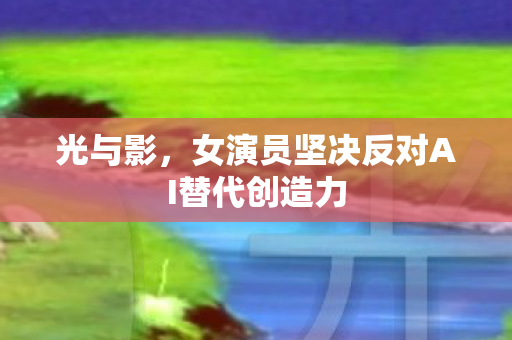 光与影，女演员坚决反对AI替代创造力