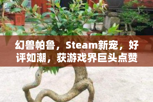 幻兽帕鲁，Steam新宠，好评如潮，获游戏界巨头点赞！