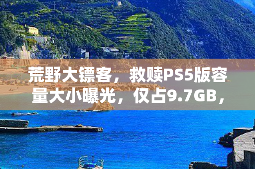 荒野大镖客，救赎PS5版容量大小曝光，仅占9.7GB，令人意外！