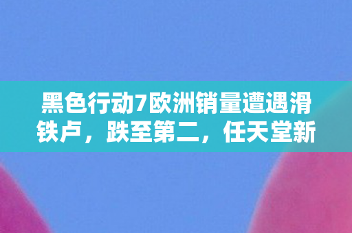 黑色行动7欧洲销量遭遇滑铁卢，跌至第二，任天堂新作未能上榜