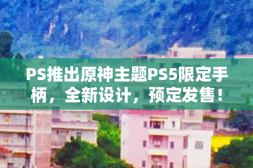 PS推出原神主题PS5限定手柄，全新设计，预定发售！