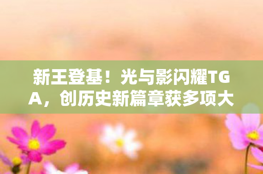新王登基！光与影闪耀TGA，创历史新篇章获多项大奖