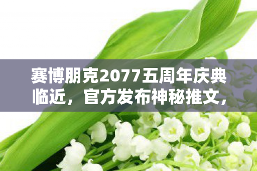 赛博朋克2077五周年庆典临近，官方发布神秘推文，疑有大惊喜！
