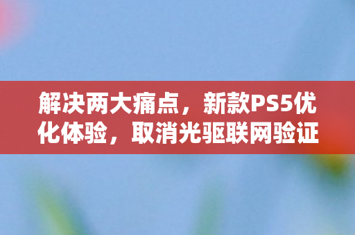 解决两大痛点，新款PS5优化体验，取消光驱联网验证并升级散热系统