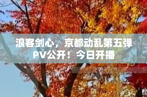 浪客剑心，京都动乱第五弹PV公开！今日开播