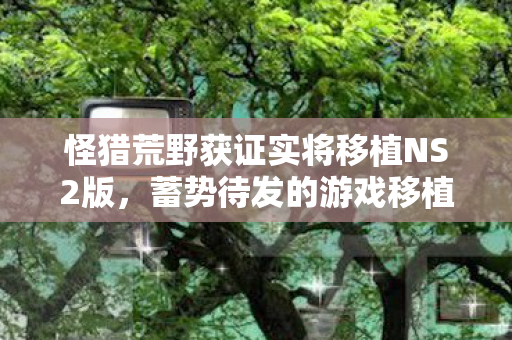 怪猎荒野获证实将移植NS2版，蓄势待发的游戏移植计划