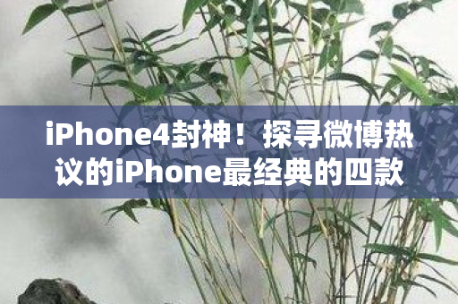 iPhone4封神！探寻微博热议的iPhone最经典的四款机型