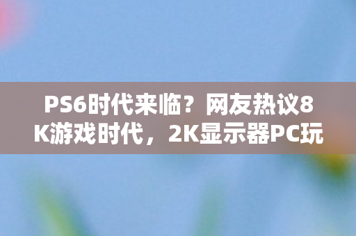 PS6时代来临？网友热议8K游戏时代，2K显示器PC玩家面临新挑战