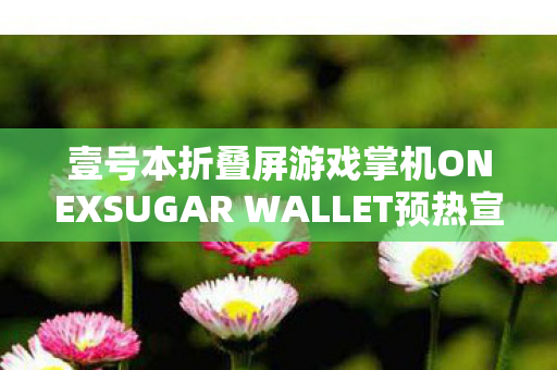 壹号本折叠屏游戏掌机ONEXSUGAR WALLET预热宣传，革新游戏体验的先锋力量