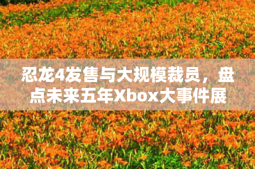 忍龙4发售与大规模裁员，盘点未来五年Xbox大事件展望