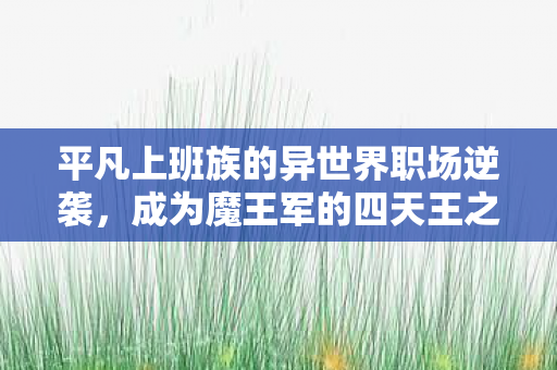 平凡上班族的异世界职场逆袭，成为魔王军的四天王之路