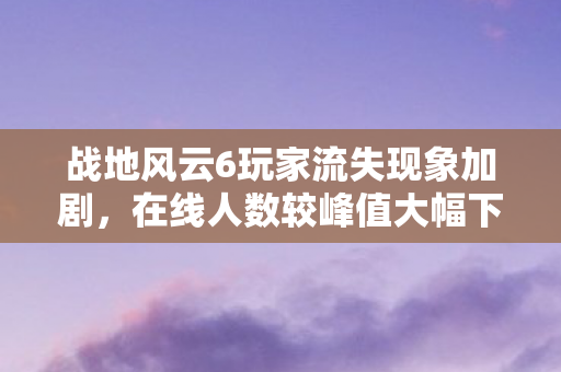 战地风云6玩家流失现象加剧，在线人数较峰值大幅下滑，降幅达90%