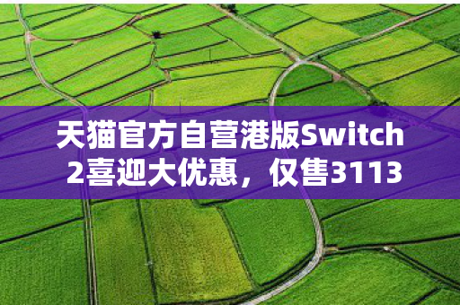 天猫官方自营港版Switch 2喜迎大优惠，仅售3113元！抢购热潮来袭！