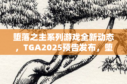堕落之主系列游戏全新动态，TGA2025预告发布，堕落之主2新预告亮相，同时堕落之主1迎来新版本上线！