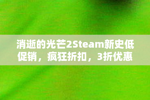 消逝的光芒2Steam新史低促销，疯狂折扣，3折优惠，仅需59元畅玩！