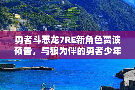 勇者斗恶龙7RE新角色贾波预告，与狼为伴的勇者少年
