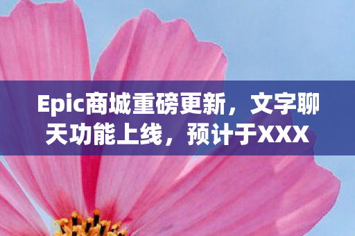 Epic商城重磅更新，文字聊天功能上线，预计于XXXX年全新亮相！