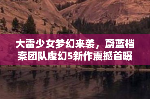 大雷少女梦幻来袭，蔚蓝档案团队虚幻5新作震撼首曝