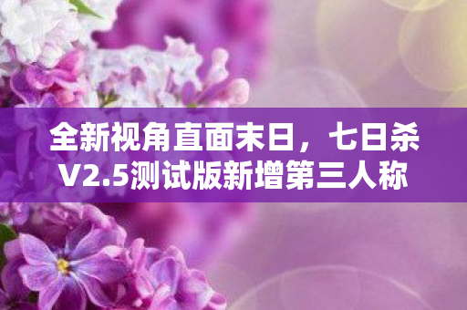 全新视角直面末日，七日杀V2.5测试版新增第三人称视角体验