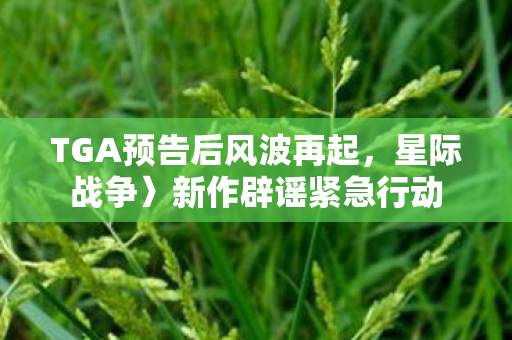 TGA预告后风波再起，星际战争〉新作辟谣紧急行动