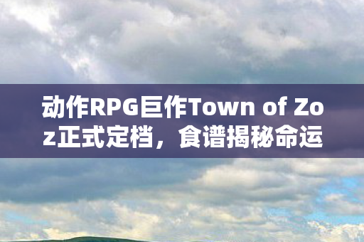 动作RPG巨作Town of Zoz正式定档，食谱揭秘命运改变之旅！
