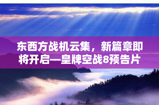 东西方战机云集，新篇章即将开启—皇牌空战8预告片揭示阵营玄机