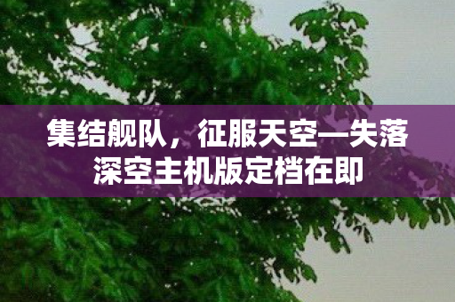 集结舰队，征服天空—失落深空主机版定档在即