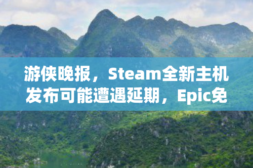 游侠晚报，Steam全新主机发布可能遭遇延期，Epic免费游戏惊现低价转卖风波！