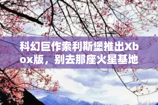 科幻巨作索利斯堡推出Xbox版，别去那座火星基地的背后故事