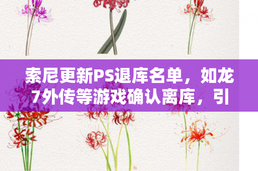 索尼更新PS退库名单，如龙7外传等游戏确认离库，引发玩家热议