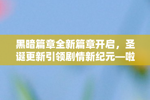 黑暗篇章全新篇章开启，圣诞更新引领剧情新纪元—啦嗒铛重磅更新