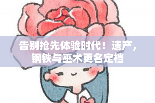 告别抢先体验时代！遗产，钢铁与巫术更名定档