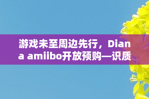 游戏未至周边先行，Diana amiibo开放预购—识质存在的先行体验