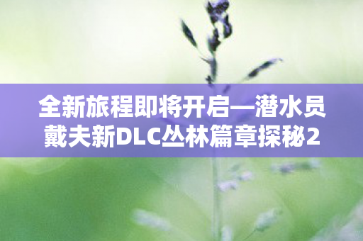 全新旅程即将开启—潜水员戴夫新DLC丛林篇章探秘2026