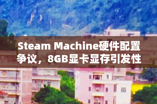 Steam Machine硬件配置争议，8GB显卡显存引发性能骤降探讨